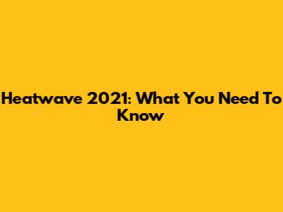 Heatwave 2021: What You Need To Know
