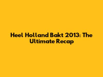Heel Holland Bakt 2013: The Ultimate Recap