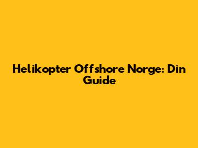 Helikopter Offshore Norge: Din Guide