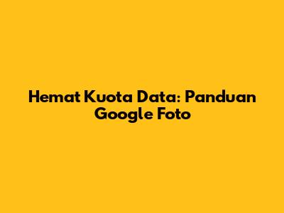 Hemat Kuota Data: Panduan Google Foto
