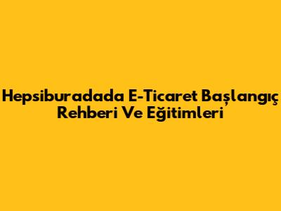 Hepsiburada'da E-Ticaret Başlangıç Rehberi Ve Eğitimleri
