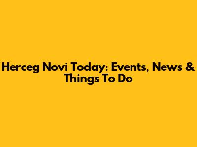Herceg Novi Today: Events, News & Things To Do