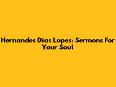 Hernandes Dias Lopes: Sermons For Your Soul