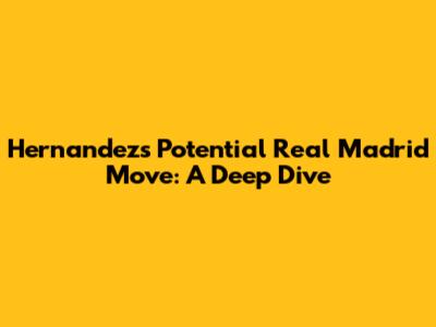 Hernandez's Potential Real Madrid Move: A Deep Dive