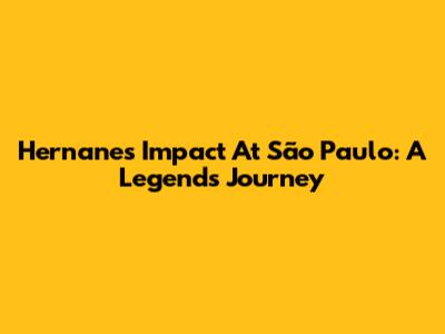 Hernanes' Impact At São Paulo: A Legend's Journey