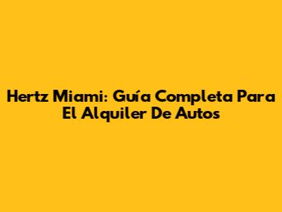 Hertz Miami: Guía Completa Para El Alquiler De Autos
