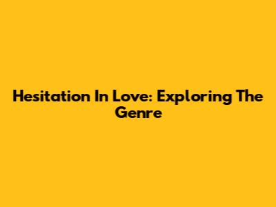 Hesitation In Love: Exploring The Genre