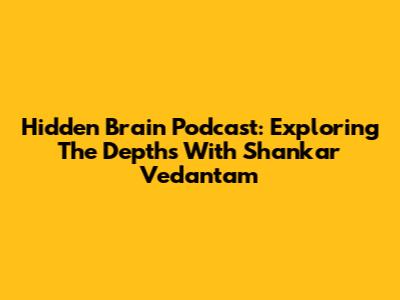 Hidden Brain Podcast: Exploring The Depths With Shankar Vedantam