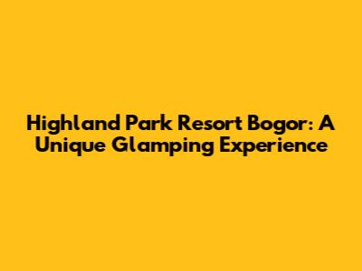 Highland Park Resort Bogor: A Unique Glamping Experience