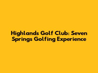 Highlands Golf Club: Seven Springs Golfing Experience