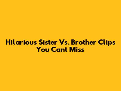 Hilarious Sister Vs. Brother Clips You Can't Miss
