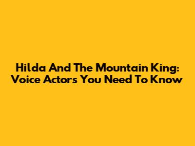Hilda And The Mountain King: Voice Actors You Need To Know