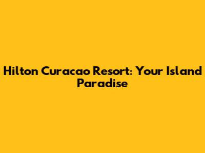 Hilton Curacao Resort: Your Island Paradise