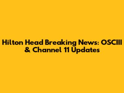 Hilton Head Breaking News: OSCIII & Channel 11 Updates
