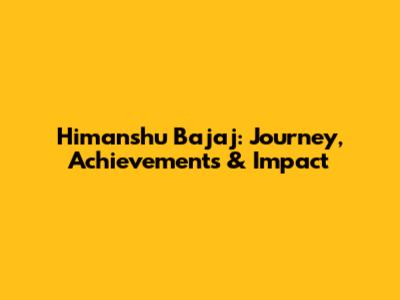 Himanshu Bajaj: Journey, Achievements & Impact