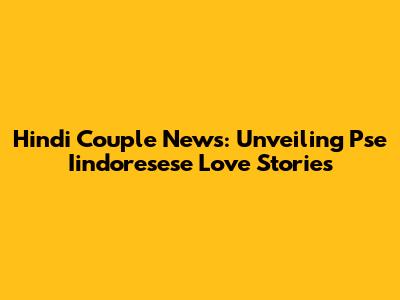Hindi Couple News: Unveiling Pse Iindoresese Love Stories