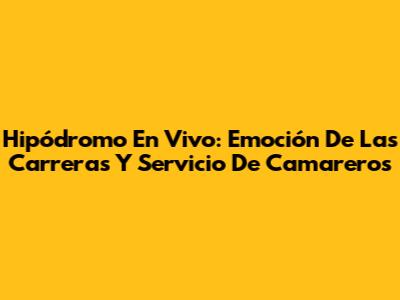 Hipódromo En Vivo: Emoción De Las Carreras Y Servicio De Camareros