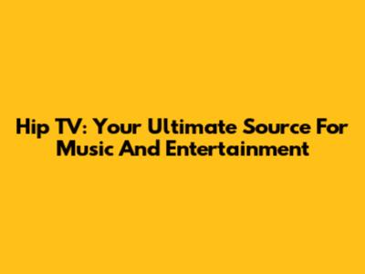 Hip TV: Your Ultimate Source For Music And Entertainment