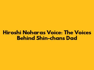 Hiroshi Nohara's Voice: The Voices Behind Shin-chan's Dad