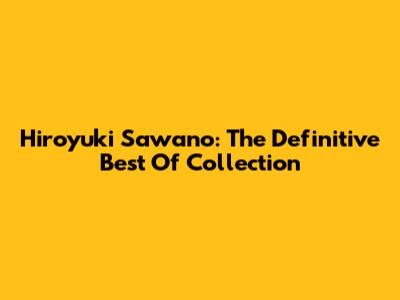 Hiroyuki Sawano: The Definitive Best Of Collection