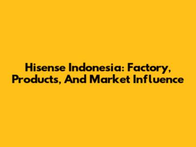 Hisense Indonesia: Factory, Products, And Market Influence