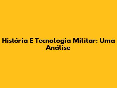 História E Tecnologia Militar: Uma Análise