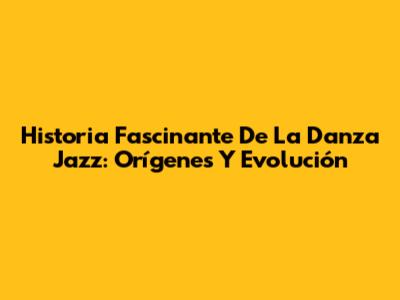 Historia Fascinante De La Danza Jazz: Orígenes Y Evolución