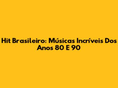 Hit Brasileiro: Músicas Incríveis Dos Anos 80 E 90