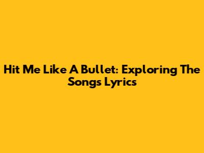 Hit Me Like A Bullet: Exploring The Song's Lyrics