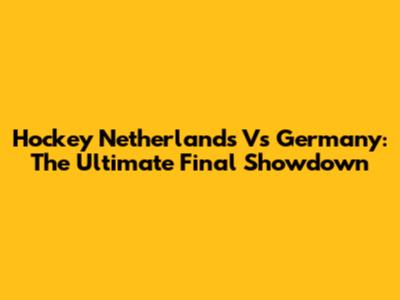 Hockey Netherlands Vs Germany: The Ultimate Final Showdown