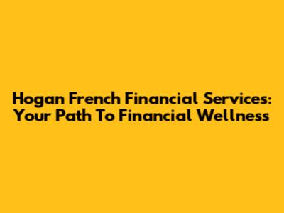 Hogan French Financial Services: Your Path To Financial Wellness