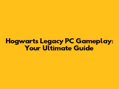 Hogwarts Legacy PC Gameplay: Your Ultimate Guide