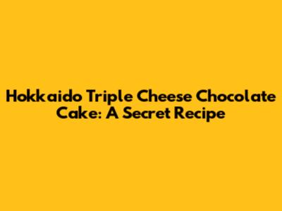 Hokkaido Triple Cheese Chocolate Cake: A Secret Recipe