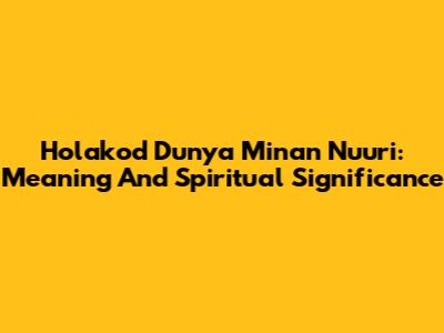 Holakod Dunya Minan Nuuri: Meaning And Spiritual Significance