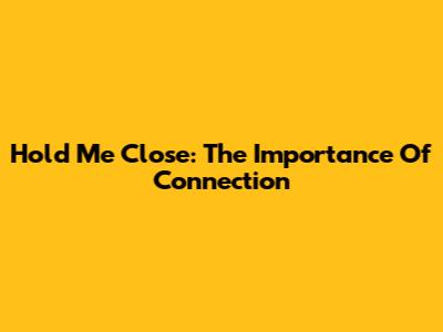 Hold Me Close: The Importance Of Connection