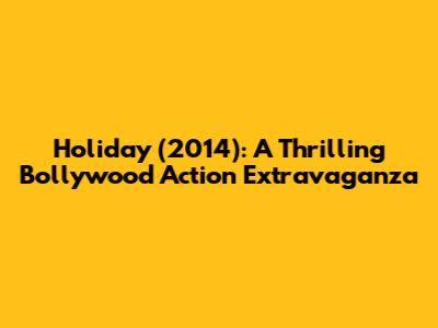 Holiday (2014): A Thrilling Bollywood Action Extravaganza