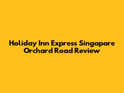 Holiday Inn Express Singapore Orchard Road Review