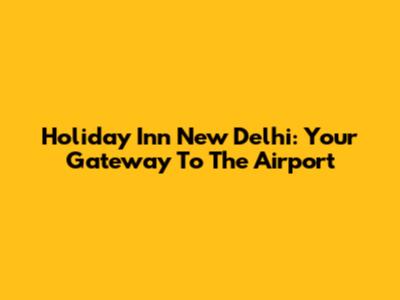 Holiday Inn New Delhi: Your Gateway To The Airport