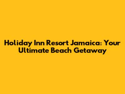 Holiday Inn Resort Jamaica: Your Ultimate Beach Getaway