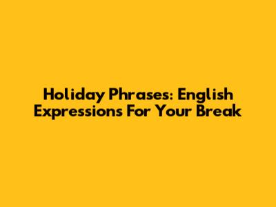 Holiday Phrases: English Expressions For Your Break