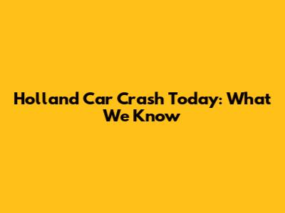 Holland Car Crash Today: What We Know