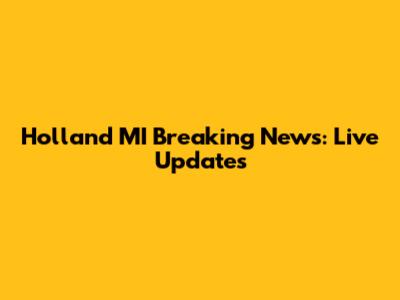 Holland MI Breaking News: Live Updates
