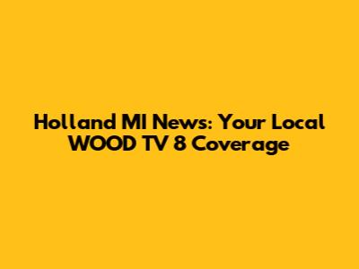 Holland MI News: Your Local WOOD TV 8 Coverage