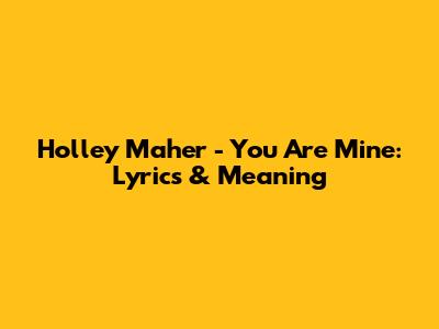 Holley Maher - You Are Mine: Lyrics & Meaning