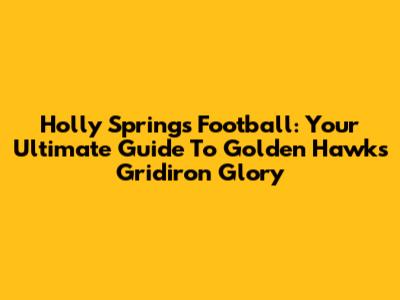 Holly Springs Football: Your Ultimate Guide To Golden Hawks Gridiron Glory