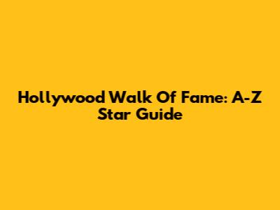 Hollywood Walk Of Fame: A-Z Star Guide