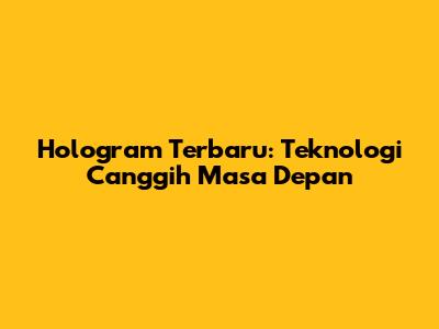 Hologram Terbaru: Teknologi Canggih Masa Depan
