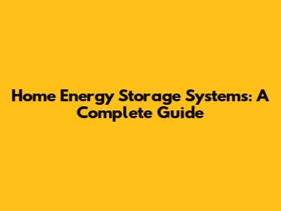 Home Energy Storage Systems: A Complete Guide