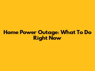 Home Power Outage: What To Do Right Now