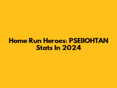 Home Run Heroes: PSEIIOHTAN Stats In 2024
